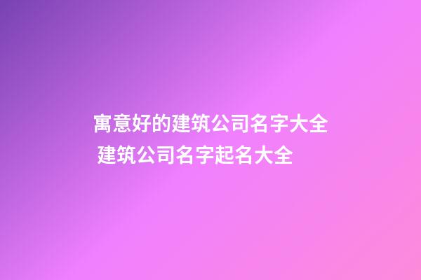 寓意好的建筑公司名字大全 建筑公司名字起名大全